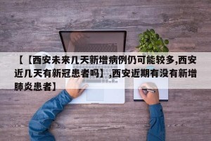 【【西安未来几天新增病例仍可能较多,西安近几天有新冠患者吗】,西安近期有没有新增肺炎患者】