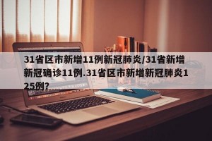 31省区市新增11例新冠肺炎/31省新增新冠确诊11例.31省区市新增新冠肺炎125例？