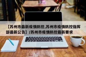 【苏州市最新疫情防控,苏州市疫情防控指挥部最新公告】/苏州市疫情防控最新要求
