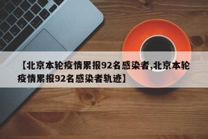 【北京本轮疫情累报92名感染者,北京本轮疫情累报92名感染者轨迹】