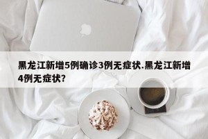 黑龙江新增5例确诊3例无症状.黑龙江新增4例无症状？