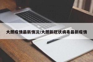 大朗疫情最新情况/大朗新冠状病毒最新疫情
