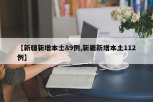 【新疆新增本土89例,新疆新增本土112例】