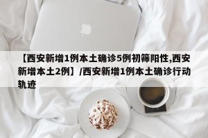 【西安新增1例本土确诊5例初筛阳性,西安新增本土2例】/西安新增1例本土确诊行动轨迹