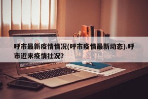 呼市最新疫情情况(呼市疫情最新动态).呼市近来疫情壮况？