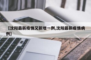 【沈阳最新疫情又新增一例,沈阳最新疫情病例】