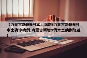 【内蒙古新增9例本土病例/内蒙古新增9例本土确诊病例,内蒙古新增9例本土病例轨迹】