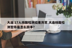 大连:17人核酸检测结果异常.大连核酸检测暂停是怎么回事？