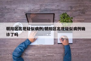 朝阳区出现疑似病例/朝阳区出现疑似病例确诊了吗