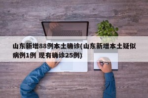 山东新增88例本土确诊(山东新增本土疑似病例1例 现有确诊25例)