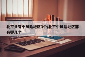 北京共有中风险地区3个/北京中风险地区都有哪几个