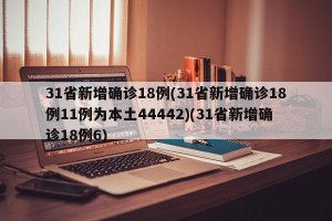 31省新增确诊18例(31省新增确诊18例11例为本土44442)(31省新增确诊18例6)