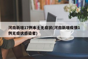 河南新增17例本土无症状(河南新增疫情1例无症状感染者)