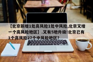 【北京新增1处高风险1处中风险,北京又增一个高风险地区】.又有5地升级!北京已有1个高风险27个中风险地区？