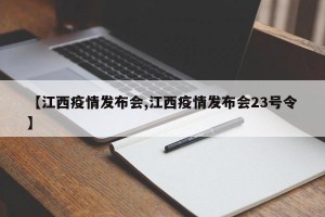 【江西疫情发布会,江西疫情发布会23号令】