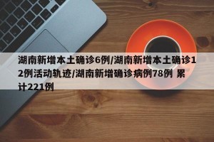 湖南新增本土确诊6例/湖南新增本土确诊12例活动轨迹/湖南新增确诊病例78例 累计221例
