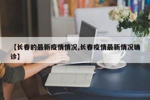 【长春的最新疫情情况,长春疫情最新情况确诊】