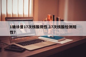 1确诊曾17次核酸阴性.17次核酸检测阳性？
