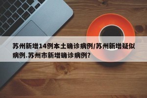 苏州新增14例本土确诊病例/苏州新增疑似病例.苏州市新增确诊病例？