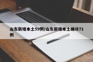 山东新增本土59例/山东新增本土确诊71例