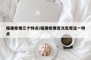福建疫情三个特点/福建疫情首次出现这一特点