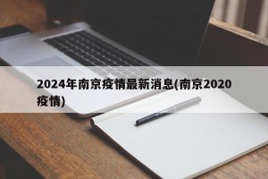 2024年南京疫情最新消息(南京2020疫情)