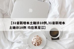 【31省新增本土确诊10例,31省新增本土确诊10例 均在黑龙江】