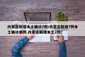 内蒙古新增本土确诊7例/内蒙古新增7例本土确诊病例.内蒙古新增本土2例？