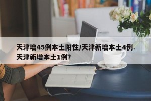 天津增45例本土阳性/天津新增本土4例.天津新增本土1例？