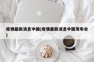 疫情最新消息中国(疫情最新消息中国发布会)