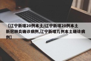 【辽宁新增20例本土/辽宁新增20例本土新冠肺炎确诊病例,辽宁新增几例本土确诊病例】