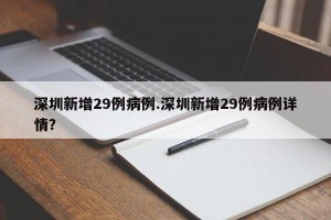 深圳新增29例病例.深圳新增29例病例详情？