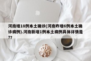 河南增18例本土确诊(河南昨增6例本土确诊病例).河南新增1例本土病例具体详情是?？