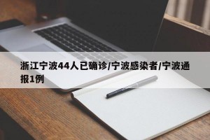 浙江宁波44人已确诊/宁波感染者/宁波通报1例