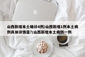 山西新增本土确诊4例/山西新增1例本土病例具体详情是?/山西新增本土病例一例
