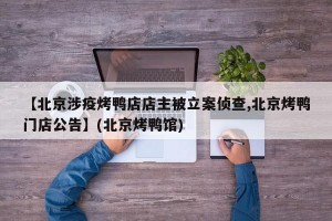 【北京涉疫烤鸭店店主被立案侦查,北京烤鸭门店公告】(北京烤鸭馆)
