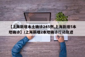 【上海新增本土确诊245例,上海新增5本地确诊】/上海新增2本地确诊行动轨迹