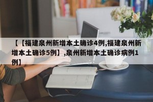 【【福建泉州新增本土确诊4例,福建泉州新增本土确诊5例】,泉州新增本土确诊病例1例】
