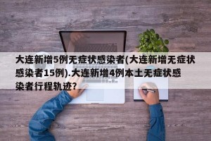 大连新增5例无症状感染者(大连新增无症状感染者15例).大连新增4例本土无症状感染者行程轨迹？