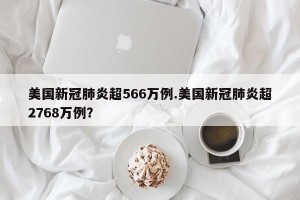 美国新冠肺炎超566万例.美国新冠肺炎超2768万例？