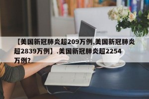 【美国新冠肺炎超209万例,美国新冠肺炎超2839万例】.美国新冠肺炎超2254万例？