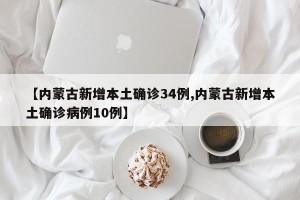 【内蒙古新增本土确诊34例,内蒙古新增本土确诊病例10例】