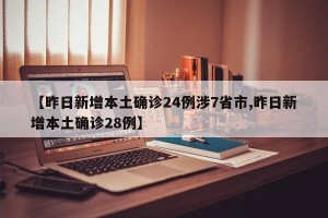 【昨日新增本土确诊24例涉7省市,昨日新增本土确诊28例】