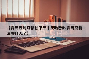 【青岛应对疫情创下三个5天纪录,青岛疫情清零几天了】