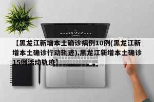 【黑龙江新增本土确诊病例10例(黑龙江新增本土确诊行动轨迹),黑龙江新增本土确诊15例活动轨迹】