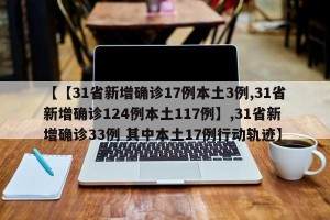 【【31省新增确诊17例本土3例,31省新增确诊124例本土117例】,31省新增确诊33例 其中本土17例行动轨迹】