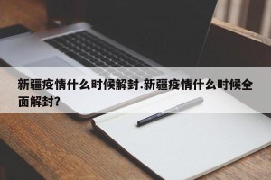 新疆疫情什么时候解封.新疆疫情什么时候全面解封？
