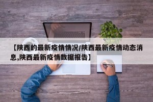 【陕西的最新疫情情况/陕西最新疫情动态消息,陕西最新疫情数据报告】