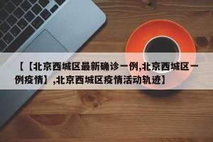 【【北京西城区最新确诊一例,北京西城区一例疫情】,北京西城区疫情活动轨迹】