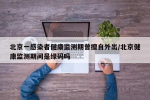 北京一感染者健康监测期曾擅自外出/北京健康监测期间是绿码吗